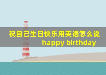 祝自己生日快乐用英语怎么说happy birthday